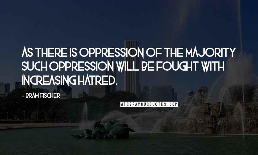 Bram Fischer Quotes: As there is oppression of the majority such oppression will be fought with increasing hatred.