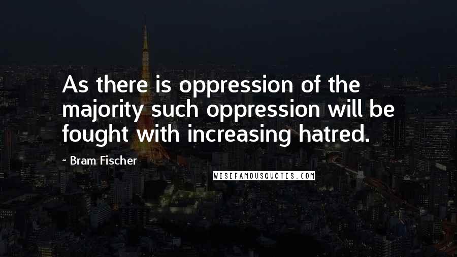 Bram Fischer Quotes: As there is oppression of the majority such oppression will be fought with increasing hatred.