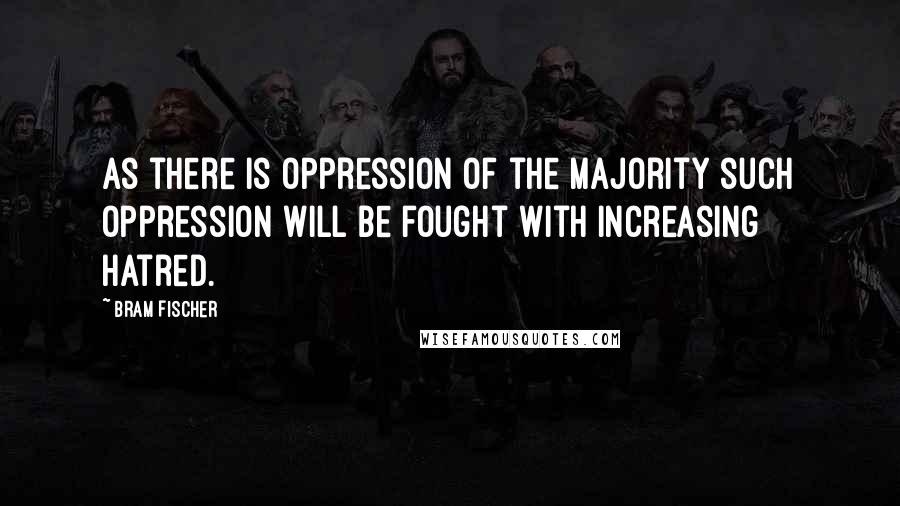 Bram Fischer Quotes: As there is oppression of the majority such oppression will be fought with increasing hatred.