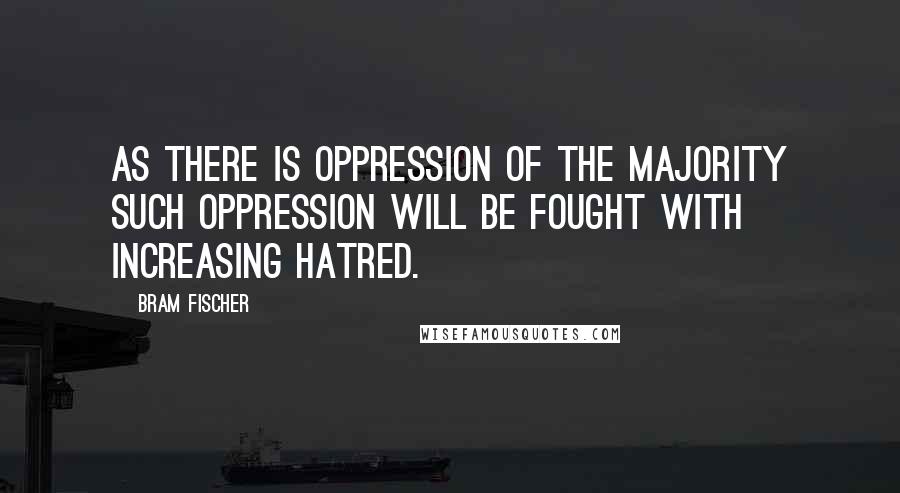 Bram Fischer Quotes: As there is oppression of the majority such oppression will be fought with increasing hatred.