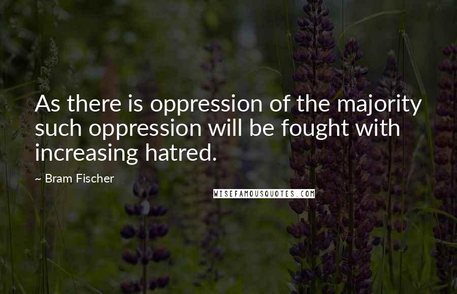 Bram Fischer Quotes: As there is oppression of the majority such oppression will be fought with increasing hatred.