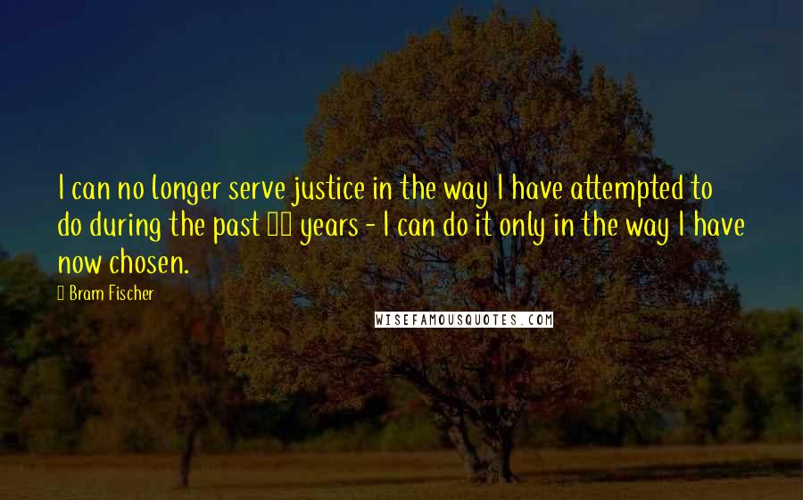 Bram Fischer Quotes: I can no longer serve justice in the way I have attempted to do during the past 30 years - I can do it only in the way I have now chosen.