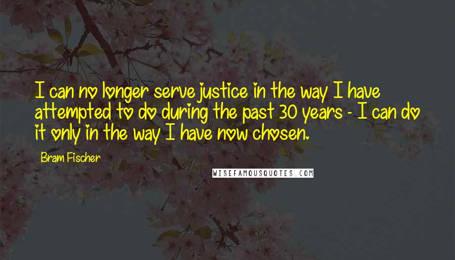 Bram Fischer Quotes: I can no longer serve justice in the way I have attempted to do during the past 30 years - I can do it only in the way I have now chosen.