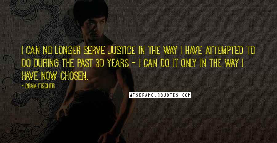 Bram Fischer Quotes: I can no longer serve justice in the way I have attempted to do during the past 30 years - I can do it only in the way I have now chosen.