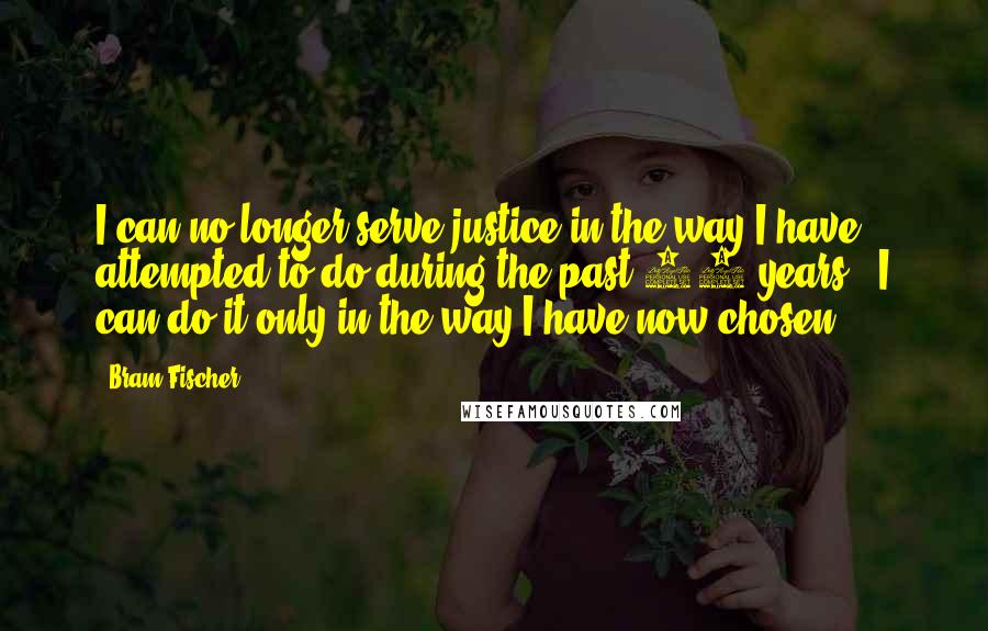 Bram Fischer Quotes: I can no longer serve justice in the way I have attempted to do during the past 30 years - I can do it only in the way I have now chosen.