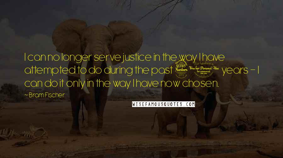 Bram Fischer Quotes: I can no longer serve justice in the way I have attempted to do during the past 30 years - I can do it only in the way I have now chosen.