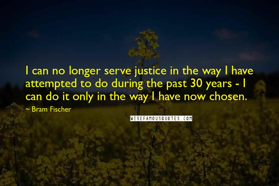 Bram Fischer Quotes: I can no longer serve justice in the way I have attempted to do during the past 30 years - I can do it only in the way I have now chosen.