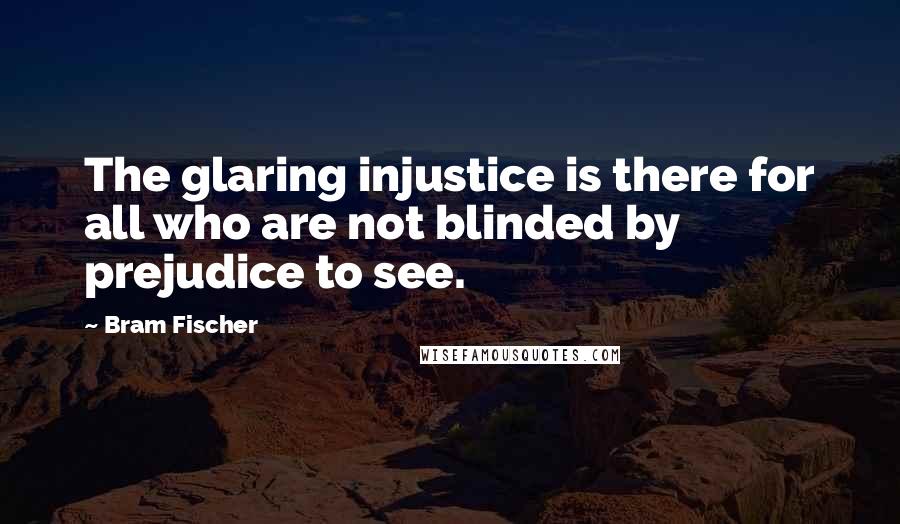 Bram Fischer Quotes: The glaring injustice is there for all who are not blinded by prejudice to see.