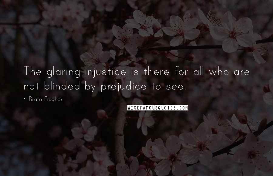 Bram Fischer Quotes: The glaring injustice is there for all who are not blinded by prejudice to see.