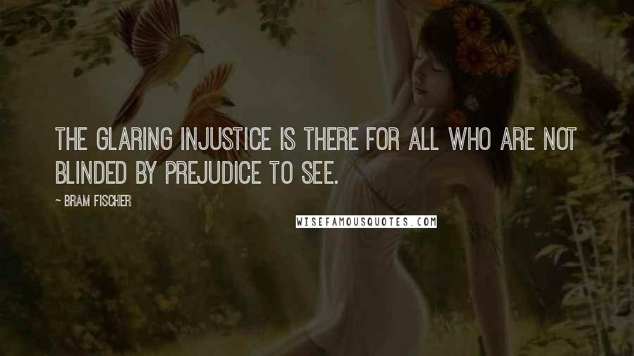 Bram Fischer Quotes: The glaring injustice is there for all who are not blinded by prejudice to see.