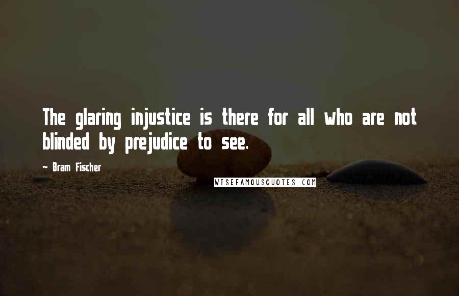 Bram Fischer Quotes: The glaring injustice is there for all who are not blinded by prejudice to see.