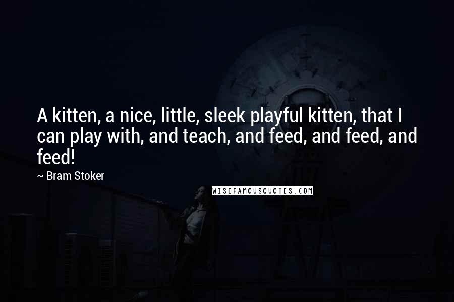 Bram Stoker Quotes: A kitten, a nice, little, sleek playful kitten, that I can play with, and teach, and feed, and feed, and feed!