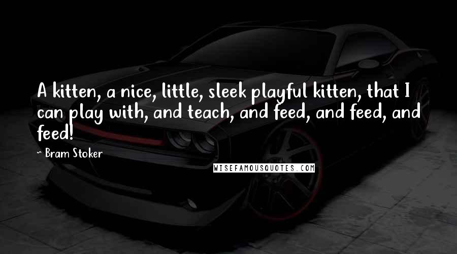 Bram Stoker Quotes: A kitten, a nice, little, sleek playful kitten, that I can play with, and teach, and feed, and feed, and feed!