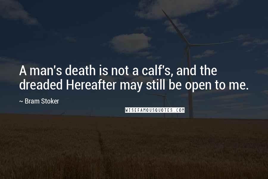 Bram Stoker Quotes: A man's death is not a calf's, and the dreaded Hereafter may still be open to me.