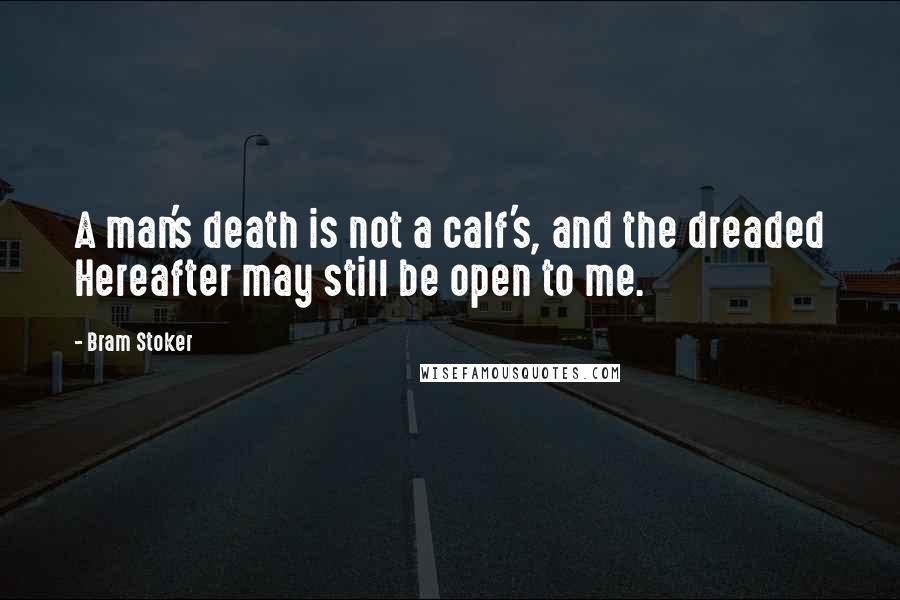 Bram Stoker Quotes: A man's death is not a calf's, and the dreaded Hereafter may still be open to me.