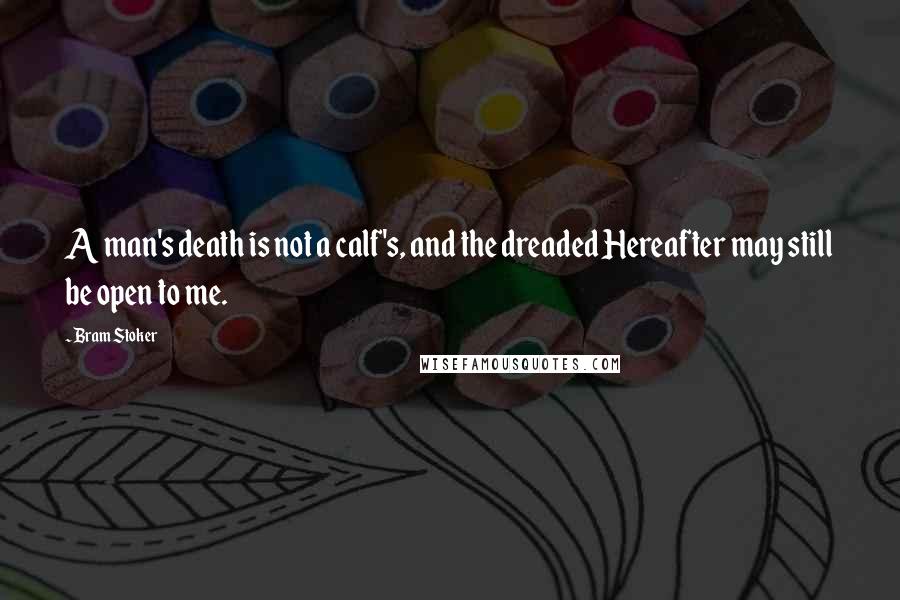Bram Stoker Quotes: A man's death is not a calf's, and the dreaded Hereafter may still be open to me.