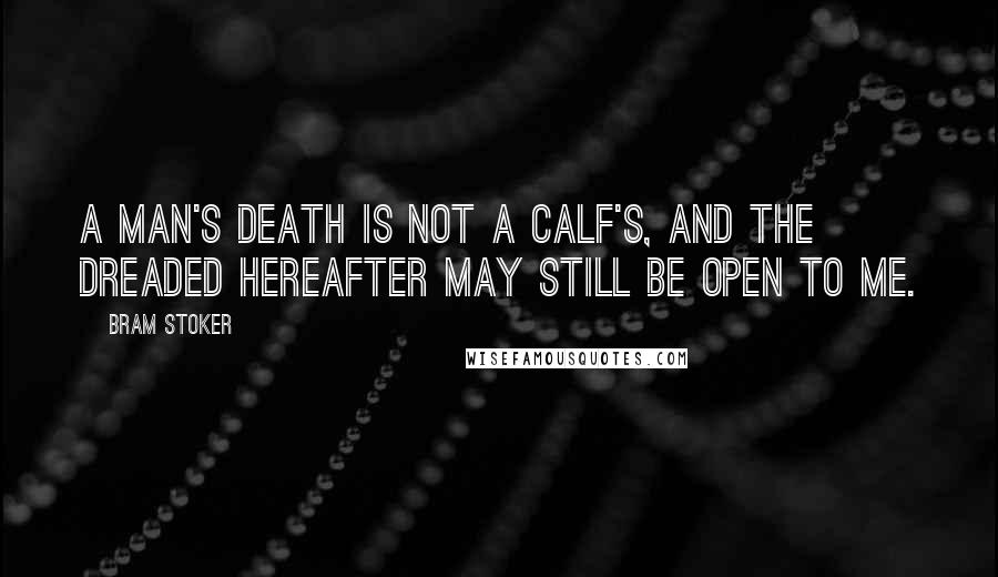 Bram Stoker Quotes: A man's death is not a calf's, and the dreaded Hereafter may still be open to me.