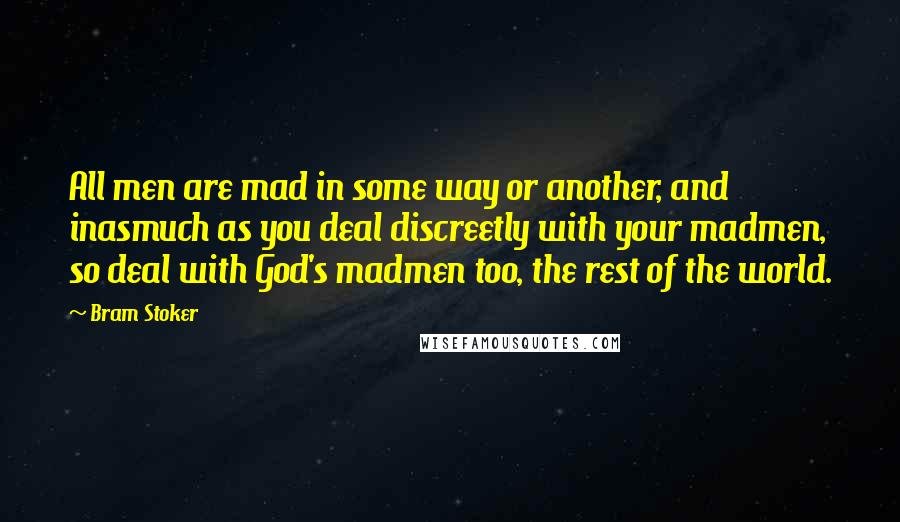 Bram Stoker Quotes: All men are mad in some way or another, and inasmuch as you deal discreetly with your madmen, so deal with God's madmen too, the rest of the world.