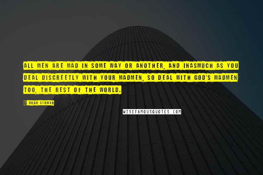 Bram Stoker Quotes: All men are mad in some way or another, and inasmuch as you deal discreetly with your madmen, so deal with God's madmen too, the rest of the world.