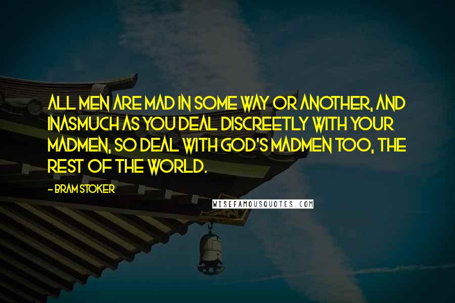 Bram Stoker Quotes: All men are mad in some way or another, and inasmuch as you deal discreetly with your madmen, so deal with God's madmen too, the rest of the world.