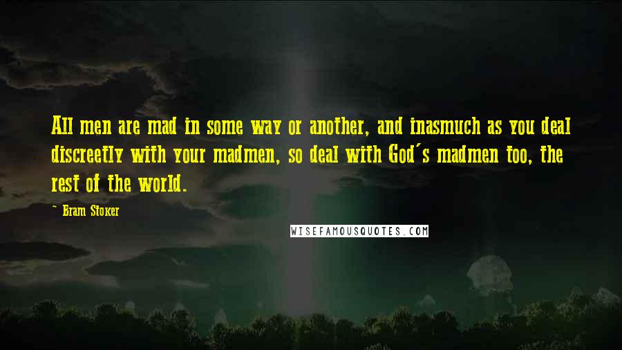 Bram Stoker Quotes: All men are mad in some way or another, and inasmuch as you deal discreetly with your madmen, so deal with God's madmen too, the rest of the world.