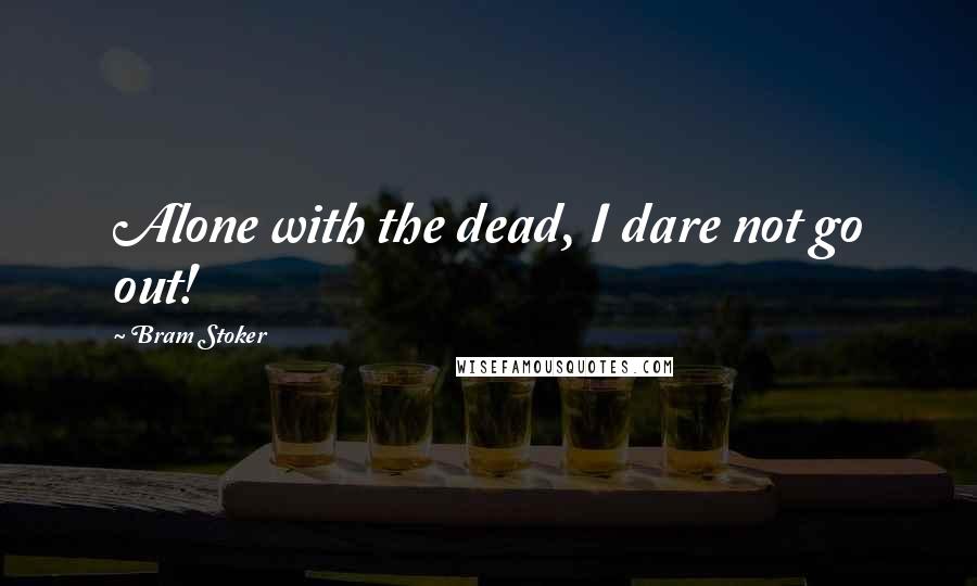 Bram Stoker Quotes: Alone with the dead, I dare not go out!