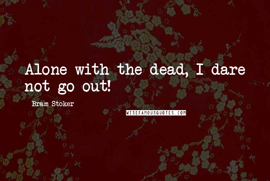 Bram Stoker Quotes: Alone with the dead, I dare not go out!