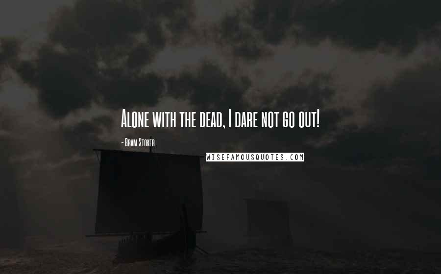 Bram Stoker Quotes: Alone with the dead, I dare not go out!