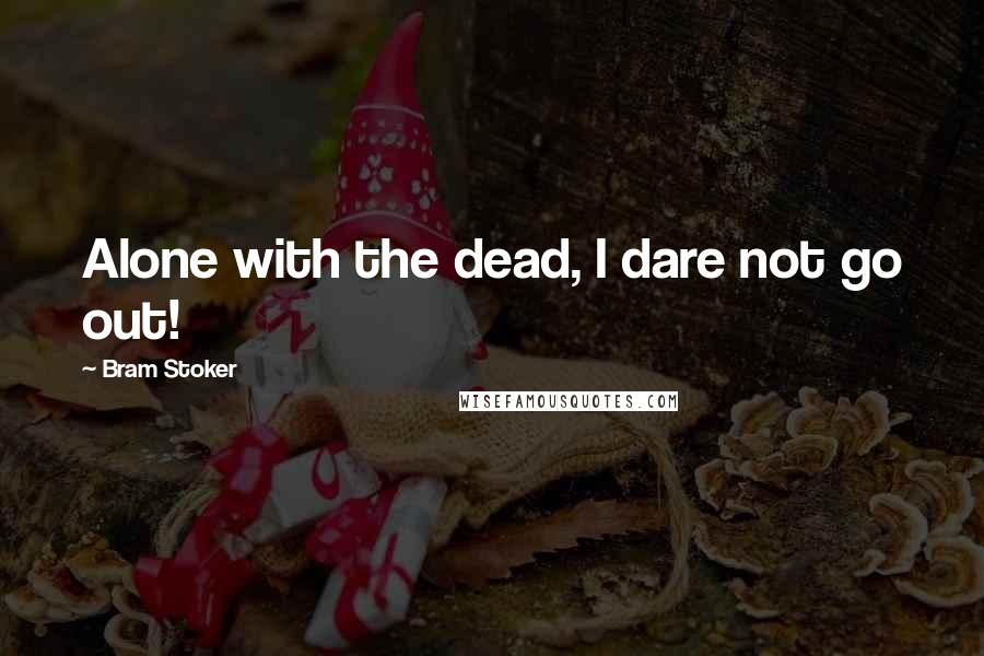 Bram Stoker Quotes: Alone with the dead, I dare not go out!