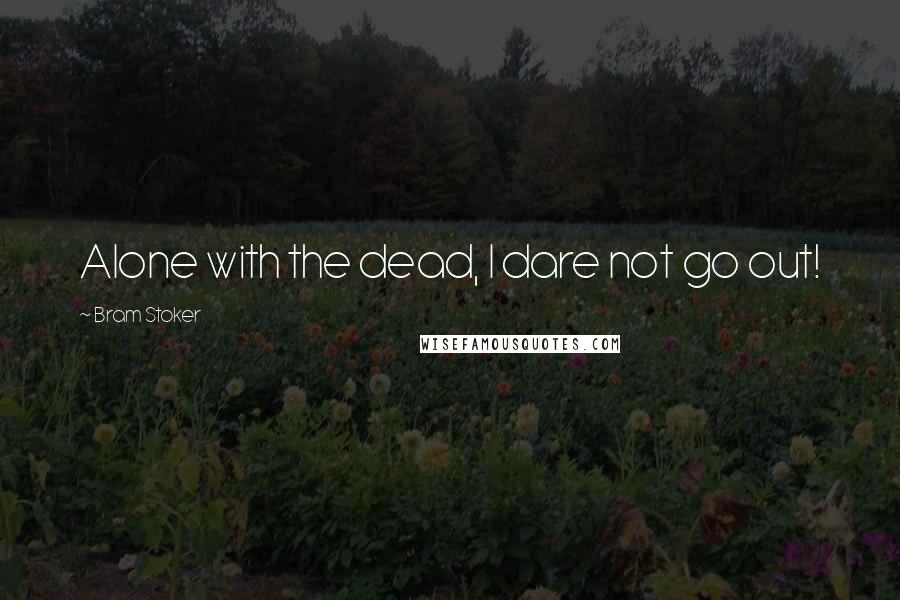 Bram Stoker Quotes: Alone with the dead, I dare not go out!