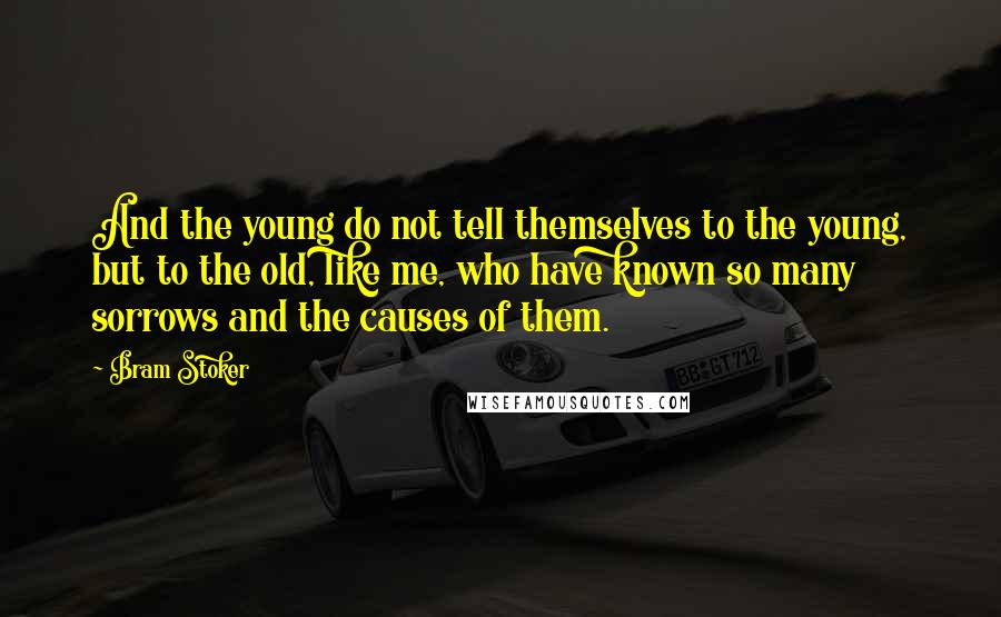 Bram Stoker Quotes: And the young do not tell themselves to the young, but to the old, like me, who have known so many sorrows and the causes of them.