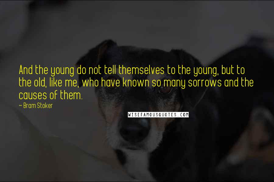 Bram Stoker Quotes: And the young do not tell themselves to the young, but to the old, like me, who have known so many sorrows and the causes of them.