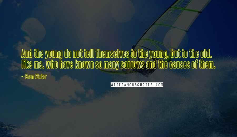 Bram Stoker Quotes: And the young do not tell themselves to the young, but to the old, like me, who have known so many sorrows and the causes of them.