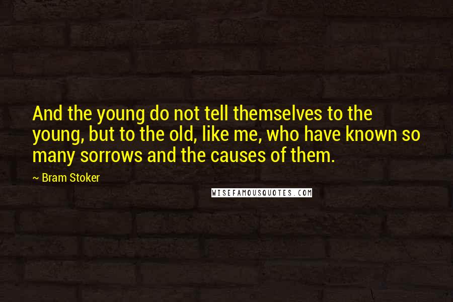 Bram Stoker Quotes: And the young do not tell themselves to the young, but to the old, like me, who have known so many sorrows and the causes of them.