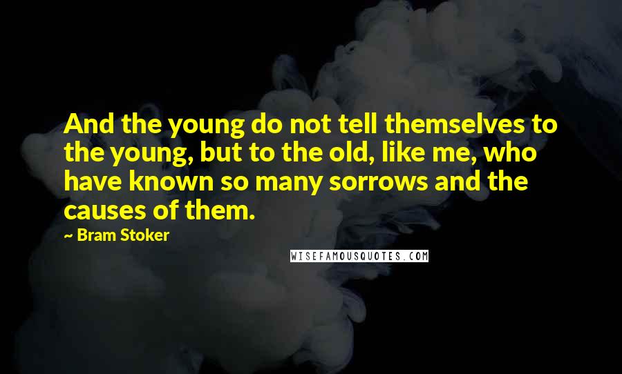 Bram Stoker Quotes: And the young do not tell themselves to the young, but to the old, like me, who have known so many sorrows and the causes of them.