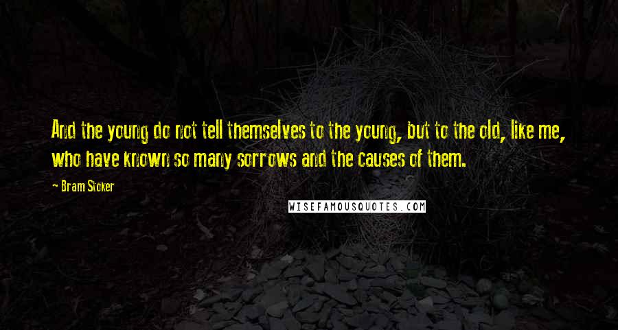 Bram Stoker Quotes: And the young do not tell themselves to the young, but to the old, like me, who have known so many sorrows and the causes of them.