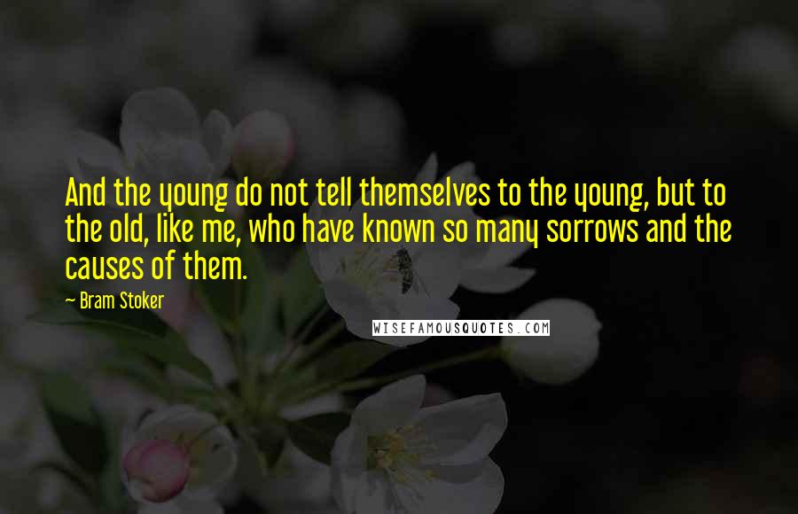 Bram Stoker Quotes: And the young do not tell themselves to the young, but to the old, like me, who have known so many sorrows and the causes of them.