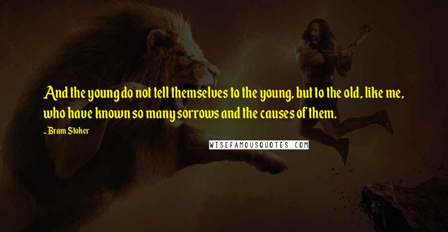 Bram Stoker Quotes: And the young do not tell themselves to the young, but to the old, like me, who have known so many sorrows and the causes of them.