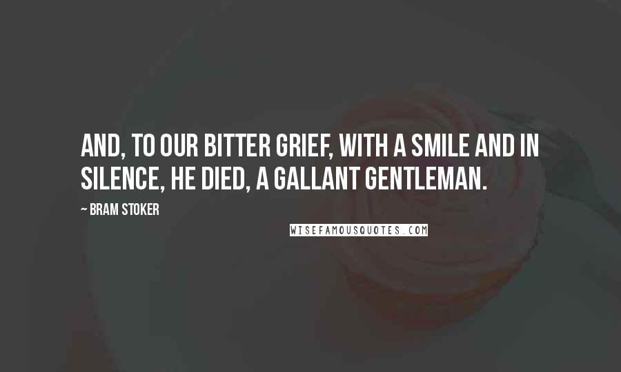 Bram Stoker Quotes: And, to our bitter grief, with a smile and in silence, he died, a gallant gentleman.