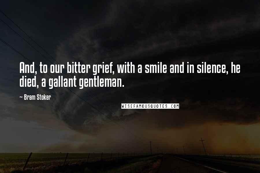 Bram Stoker Quotes: And, to our bitter grief, with a smile and in silence, he died, a gallant gentleman.