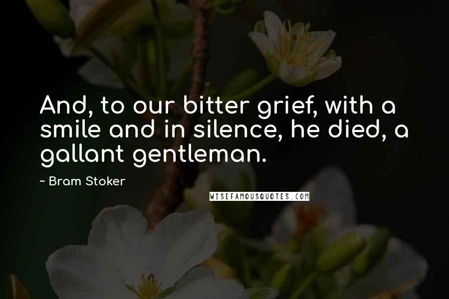 Bram Stoker Quotes: And, to our bitter grief, with a smile and in silence, he died, a gallant gentleman.