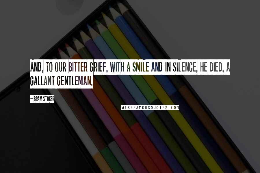 Bram Stoker Quotes: And, to our bitter grief, with a smile and in silence, he died, a gallant gentleman.