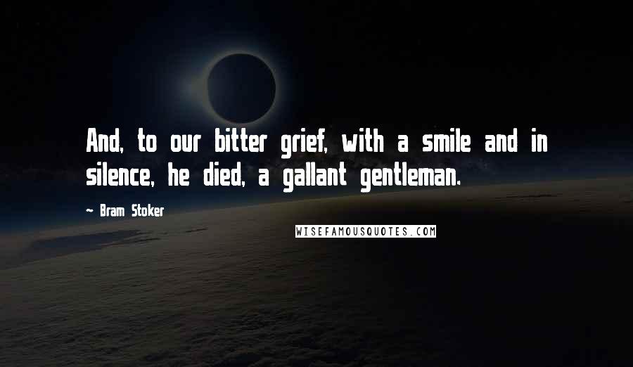 Bram Stoker Quotes: And, to our bitter grief, with a smile and in silence, he died, a gallant gentleman.