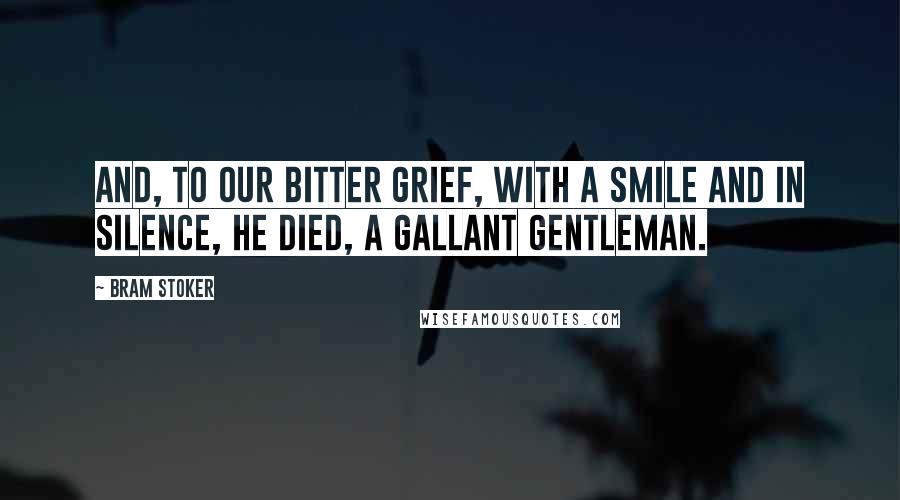 Bram Stoker Quotes: And, to our bitter grief, with a smile and in silence, he died, a gallant gentleman.