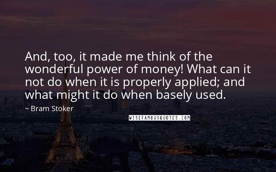 Bram Stoker Quotes: And, too, it made me think of the wonderful power of money! What can it not do when it is properly applied; and what might it do when basely used.