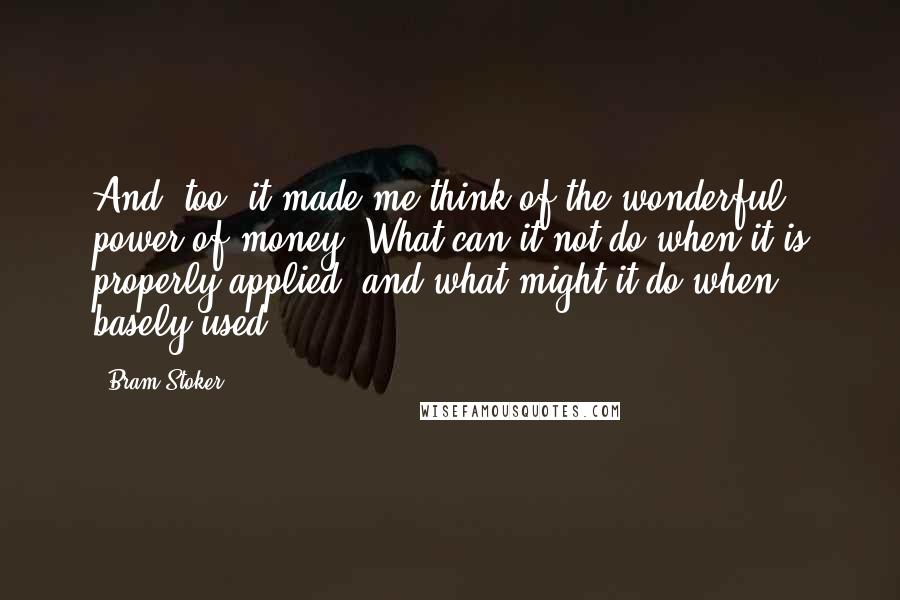 Bram Stoker Quotes: And, too, it made me think of the wonderful power of money! What can it not do when it is properly applied; and what might it do when basely used.
