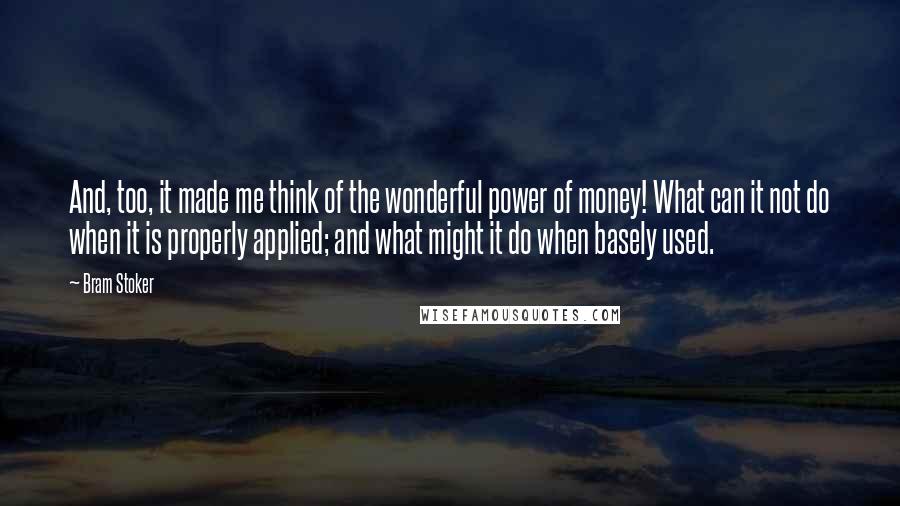 Bram Stoker Quotes: And, too, it made me think of the wonderful power of money! What can it not do when it is properly applied; and what might it do when basely used.