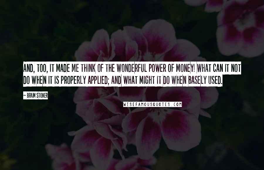 Bram Stoker Quotes: And, too, it made me think of the wonderful power of money! What can it not do when it is properly applied; and what might it do when basely used.