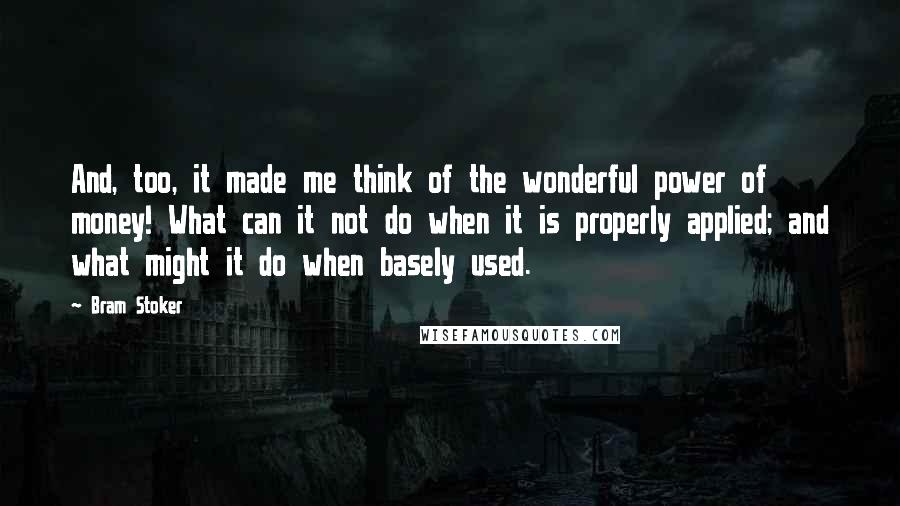 Bram Stoker Quotes: And, too, it made me think of the wonderful power of money! What can it not do when it is properly applied; and what might it do when basely used.