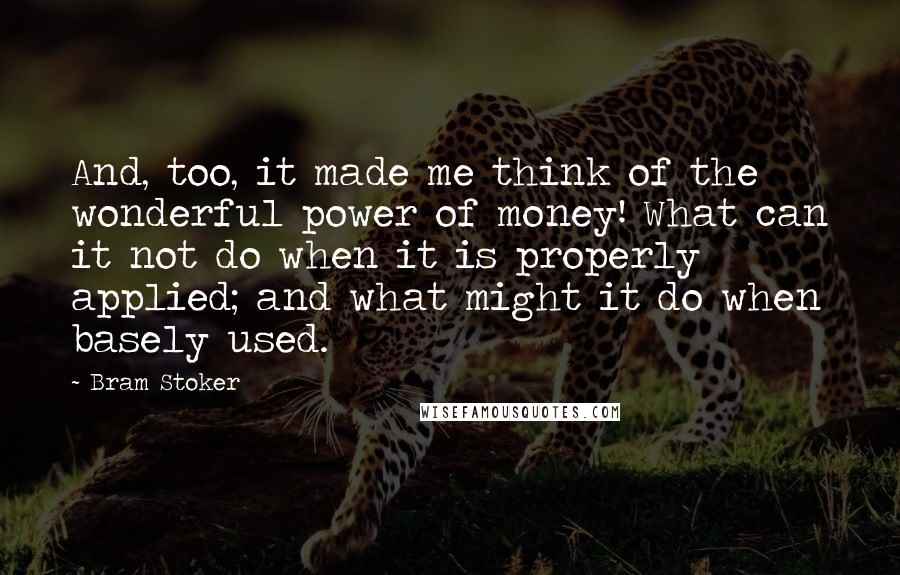 Bram Stoker Quotes: And, too, it made me think of the wonderful power of money! What can it not do when it is properly applied; and what might it do when basely used.